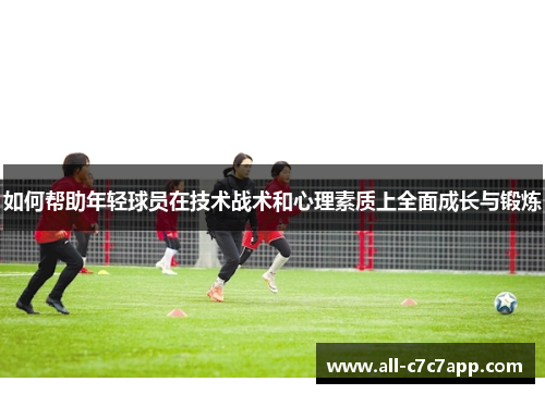 如何帮助年轻球员在技术战术和心理素质上全面成长与锻炼