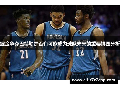 掘金争夺巴特勒是否有可能成为球队未来的重要拼图分析 掘金争夺巴特勒是否有可能成为球队未来的重要拼图分析
