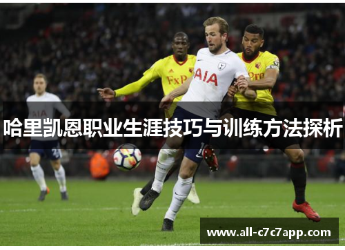 哈里凯恩职业生涯技巧与训练方法探析 哈里凯恩职业生涯技巧与训练方法探析