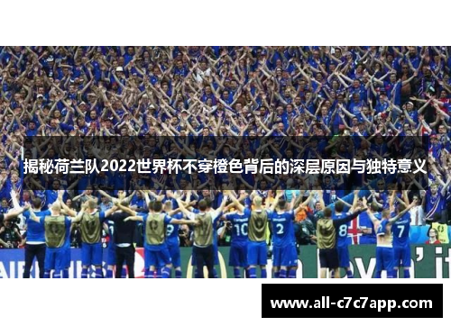 揭秘荷兰队2022世界杯不穿橙色背后的深层原因与独特意义 揭秘荷兰队2022世界杯不穿橙色背后的深层原因与独特意义