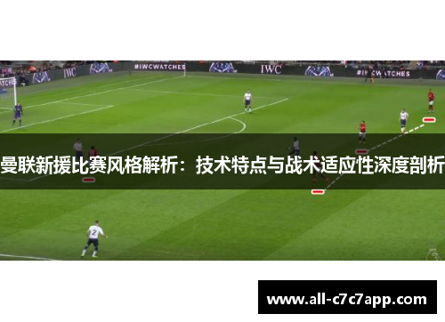 曼联新援比赛风格解析:技术特点与战术适应性深度剖析 曼联新援比赛风格解析:技术特点与战术适应性深度剖析
