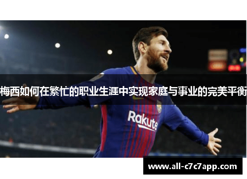 梅西如何在繁忙的职业生涯中实现家庭与事业的完美平衡 梅西如何在繁忙的职业生涯中实现家庭与事业的完美平衡