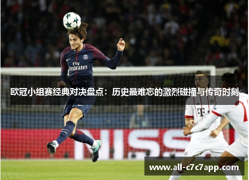 欧冠小组赛经典对决盘点:历史最难忘的激烈碰撞与传奇时刻 欧冠小组赛经典对决盘点:历史最难忘的激烈碰撞与传奇时刻