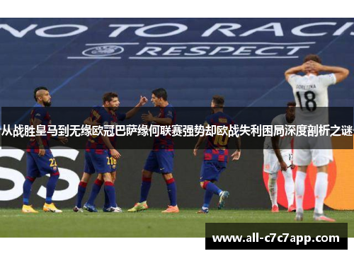 从战胜皇马到无缘欧冠巴萨缘何联赛强势却欧战失利困局深度剖析之谜
