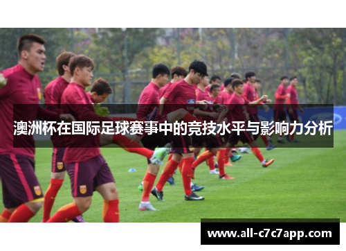 澳洲杯在国际足球赛事中的竞技水平与影响力分析 澳洲杯在国际足球赛事中的竞技水平与影响力分析