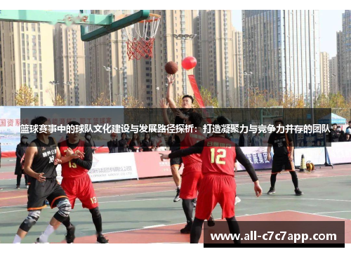 篮球赛事中的球队文化建设与发展路径探析:打造凝聚力与竞争力并存的团队 篮球赛事中的球队文化建设与发展路径探析:打造凝聚力与竞争力并存的团队