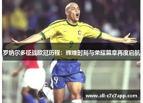 罗纳尔多征战欧冠历程:辉煌时刻与荣耀篇章再度启航 罗纳尔多征战欧冠历程:辉煌时刻与荣耀篇章再度启航