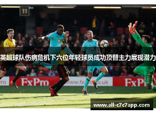 英超球队伤病危机下六位年轻球员成功顶替主力展现潜力 英超球队伤病危机下六位年轻球员成功顶替主力展现潜力