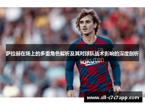 萨拉赫在场上的多重角色解析及其对球队战术影响的深度剖析