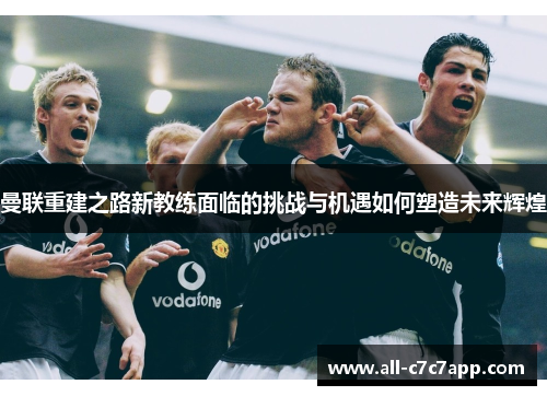 曼联重建之路新教练面临的挑战与机遇如何塑造未来辉煌 曼联重建之路新教练面临的挑战与机遇如何塑造未来辉煌