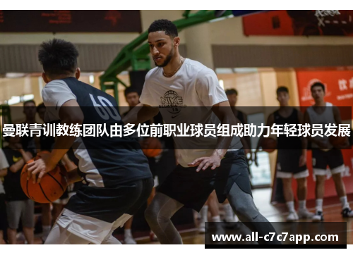 曼联青训教练团队由多位前职业球员组成助力年轻球员发展 曼联青训教练团队由多位前职业球员组成助力年轻球员发展