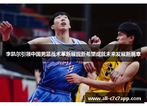 李凯尔引领中国男篮战术革新展现新希望成就未来发展新篇章 李凯尔引领中国男篮战术革新展现新希望成就未来发展新篇章