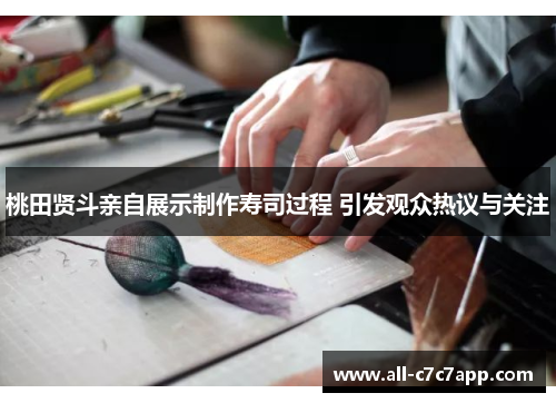 桃田贤斗亲自展示制作寿司过程 引发观众热议与关注 桃田贤斗亲自展示制作寿司过程 引发观众热议与关注