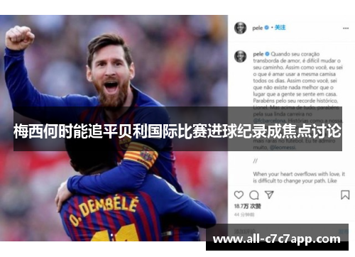 梅西何时能追平贝利国际比赛进球纪录成焦点讨论 梅西何时能追平贝利国际比赛进球纪录成焦点讨论