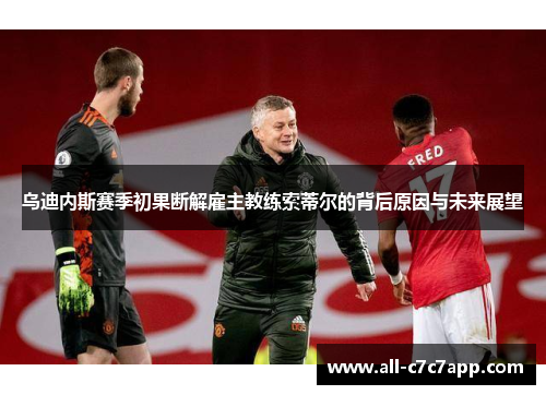 乌迪内斯赛季初果断解雇主教练索蒂尔的背后原因与未来展望