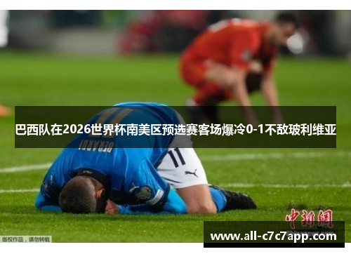 巴西队在2026世界杯南美区预选赛客场爆冷0-1不敌玻利维亚 巴西队在2026世界杯南美区预选赛客场爆冷0-1不敌玻利维亚