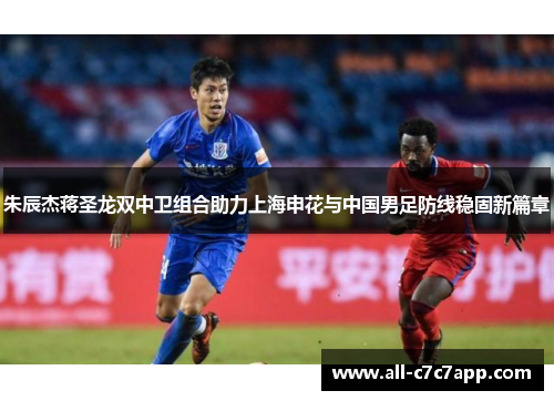 朱辰杰蒋圣龙双中卫组合助力上海申花与中国男足防线稳固新篇章