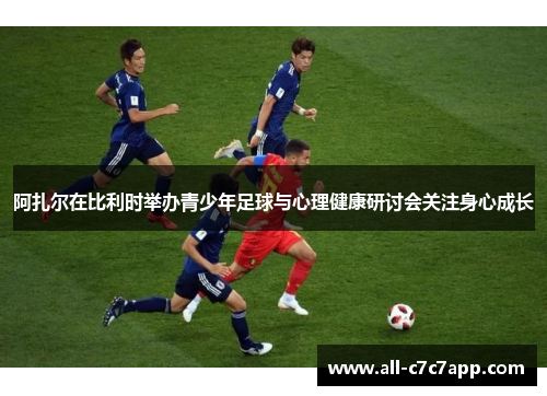 阿扎尔在比利时举办青少年足球与心理健康研讨会关注身心成长 阿扎尔在比利时举办青少年足球与心理健康研讨会关注身心成长
